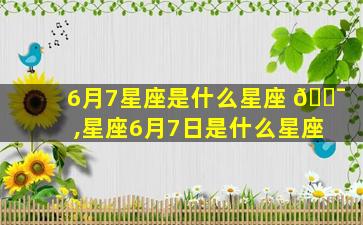 6月7星座是什么星座 🐯 ,星座6月7日是什么星座